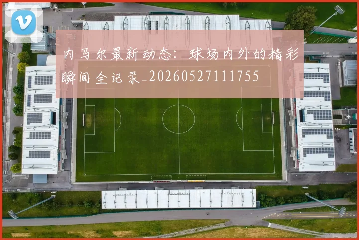 内马尔最新动态：球场内外的精彩瞬间全记录_20260527111755