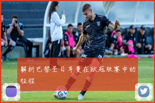 解析巴黎圣日耳曼在欧冠联赛中的征程