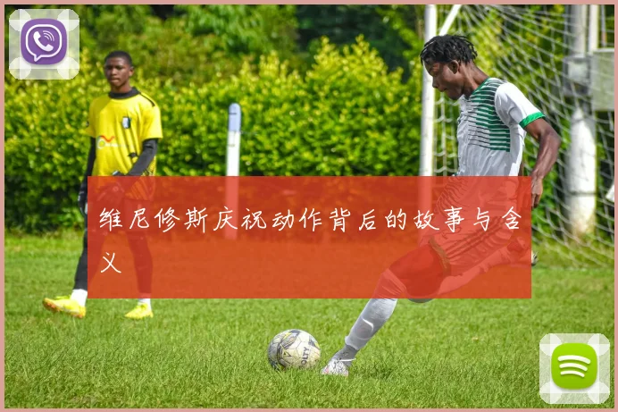 维尼修斯庆祝动作背后的故事与含义