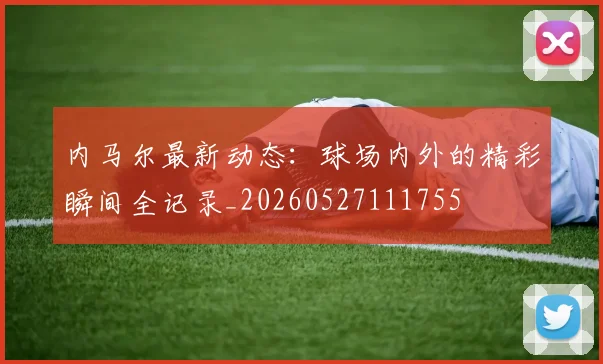 内马尔最新动态：球场内外的精彩瞬间全记录_20260527111755