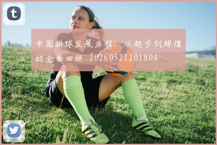 中国排球发展历程：从起步到辉煌的全面回顾_20260521201804