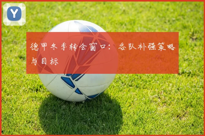 德甲冬季转会窗口：各队补强策略与目标