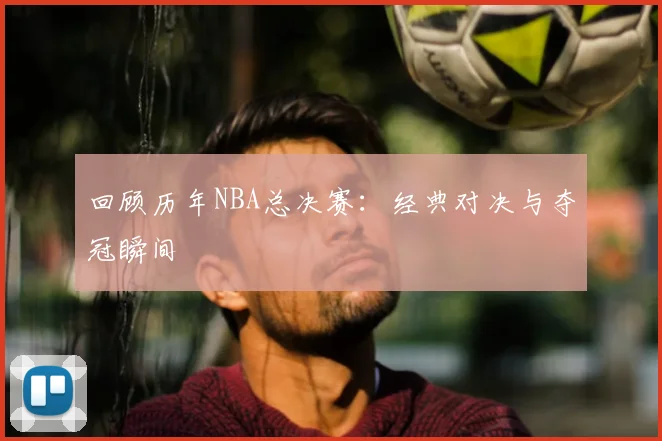 回顾历年NBA总决赛：经典对决与夺冠瞬间