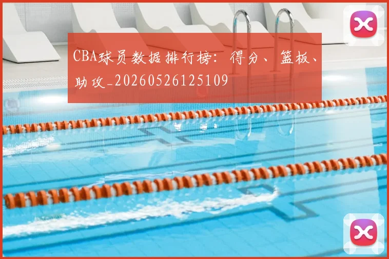 CBA球员数据排行榜：得分、篮板、助攻_20260526125109