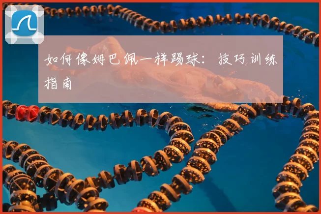 如何像姆巴佩一样踢球：技巧训练指南