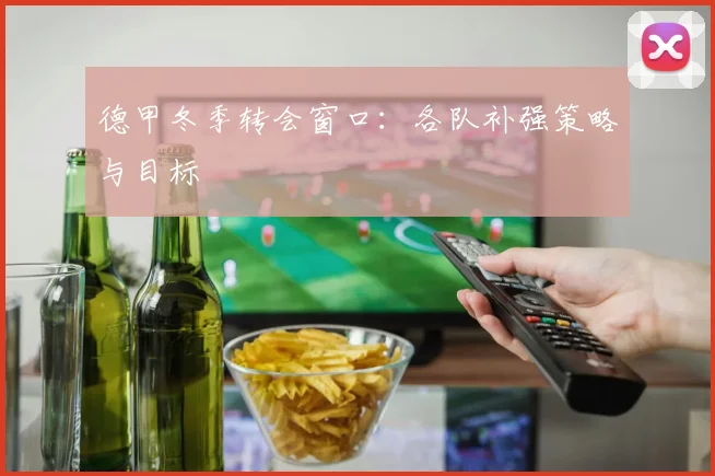 德甲冬季转会窗口：各队补强策略与目标