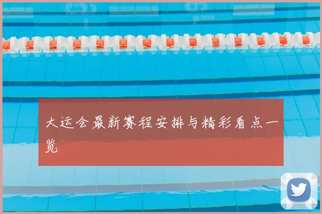大运会最新赛程安排与精彩看点一览