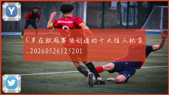 C罗在欧冠赛场创造的十大惊人纪录_20260526125201