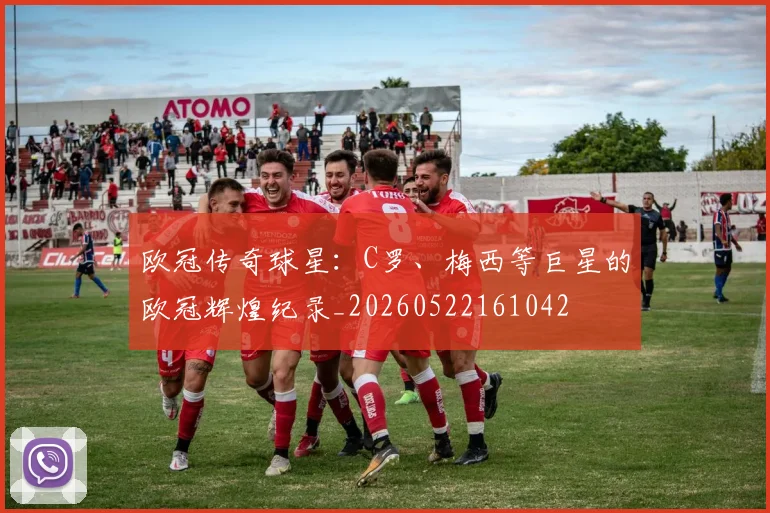 欧冠传奇球星：C罗、梅西等巨星的欧冠辉煌纪录_20260522161042