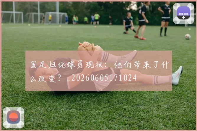国足归化球员现状：他们带来了什么改变？_20260605171024