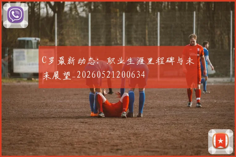 C罗最新动态：职业生涯里程碑与未来展望_20260521200634