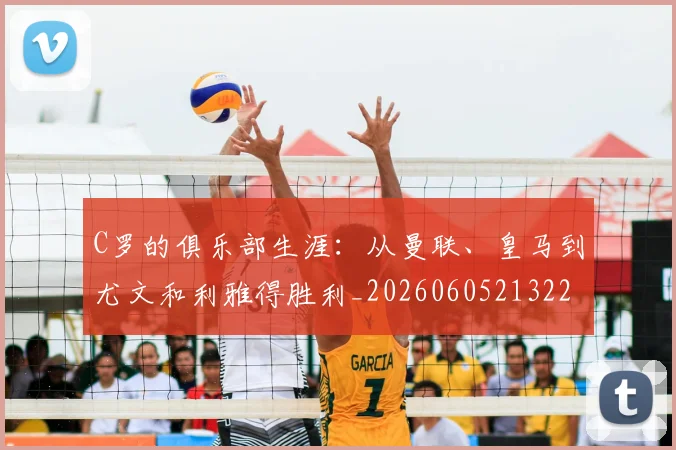 C罗的俱乐部生涯：从曼联、皇马到尤文和利雅得胜利_20260605213221