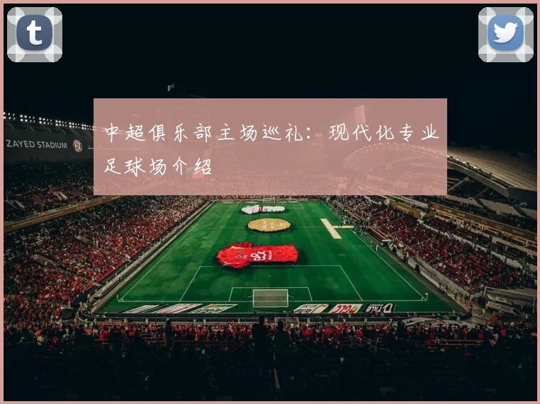 中超俱乐部主场巡礼：现代化专业足球场介绍