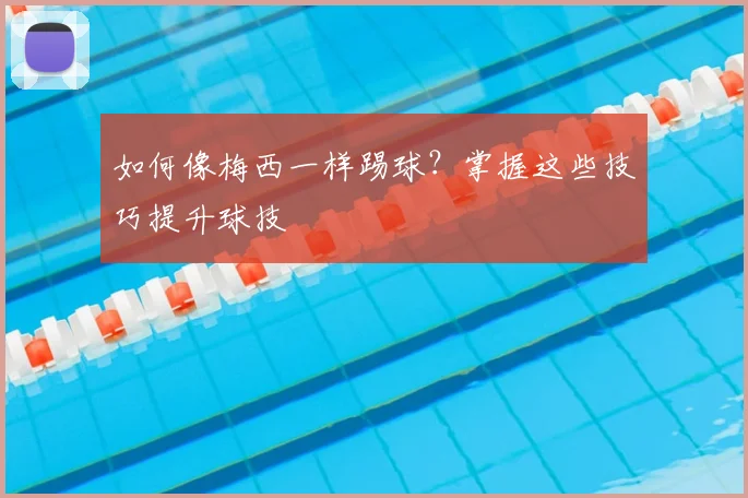 如何像梅西一样踢球？掌握这些技巧提升球技