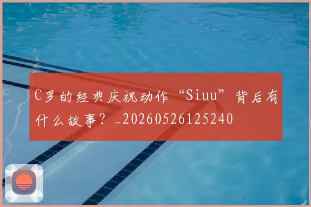 C罗的经典庆祝动作“Siuu”背后有什么故事？_20260526125240