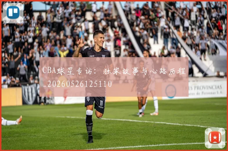 CBA球星专访：独家故事与心路历程_20260526125110