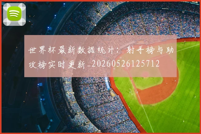 世界杯最新数据统计：射手榜与助攻榜实时更新_20260526125712