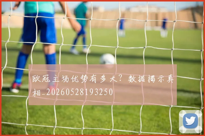 欧冠主场优势有多大？数据揭示真相_20260528193250