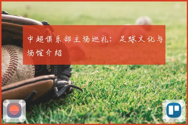 中超俱乐部主场巡礼:足球文化与场馆介绍