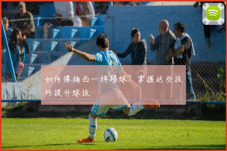 如何像梅西一样踢球？掌握这些技巧提升球技