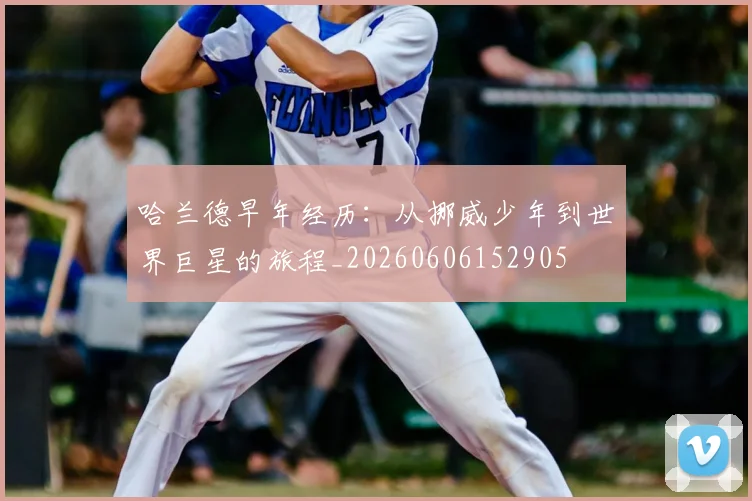 哈兰德早年经历：从挪威少年到世界巨星的旅程_20260606152905