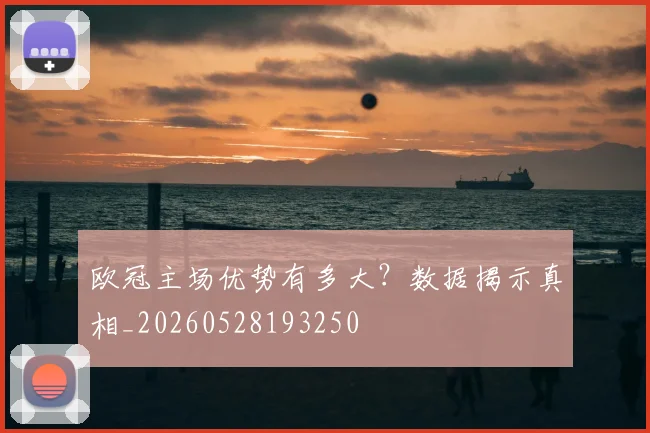欧冠主场优势有多大？数据揭示真相_20260528193250