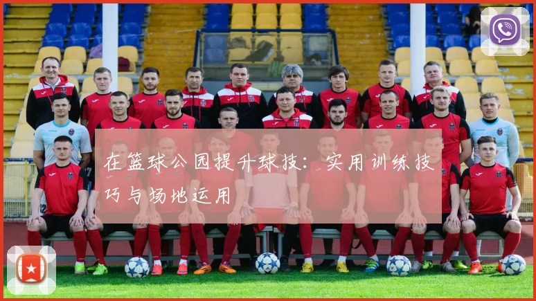 在篮球公园提升球技：实用训练技巧与场地运用