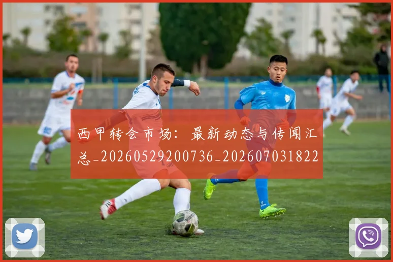 西甲转会市场：最新动态与传闻汇总_20260529200736_20260703182207