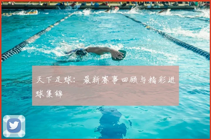天下足球：最新赛事回顾与精彩进球集锦