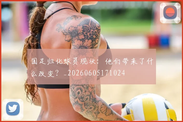 国足归化球员现状：他们带来了什么改变？_20260605171024
