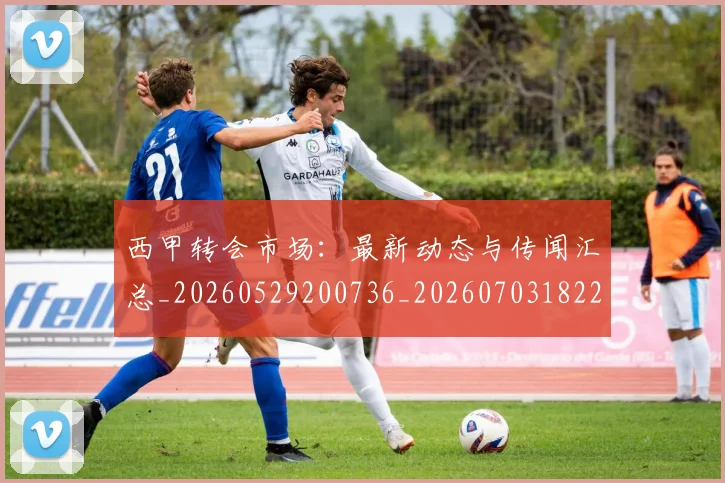 西甲转会市场：最新动态与传闻汇总_20260529200736_20260703182207
