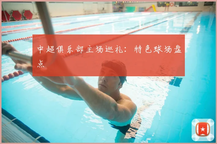 中超俱乐部主场巡礼：特色球场盘点