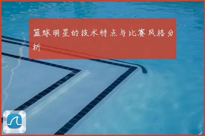 篮球明星的技术特点与比赛风格分析