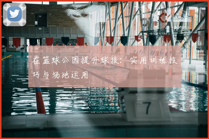 在篮球公园提升球技：实用训练技巧与场地运用