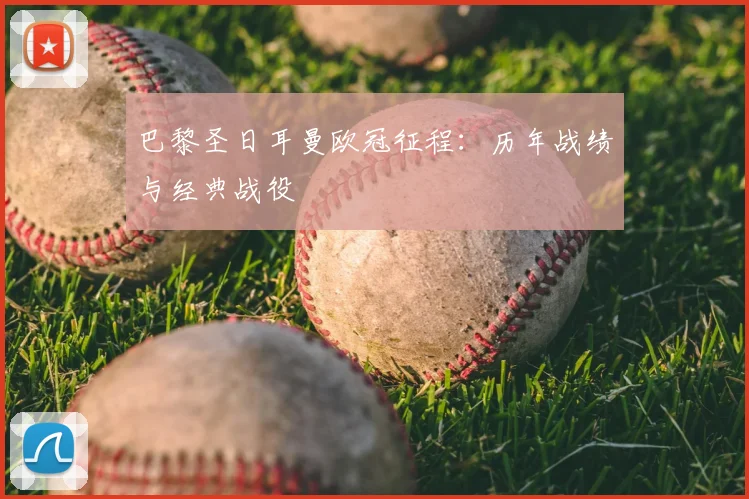 巴黎圣日耳曼欧冠征程：历年战绩与经典战役