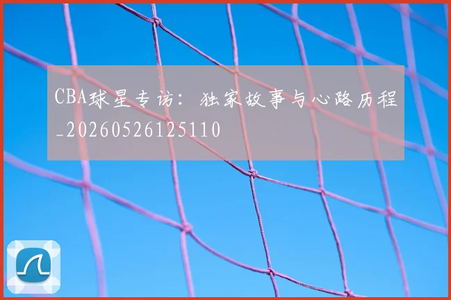 CBA球星专访：独家故事与心路历程_20260526125110