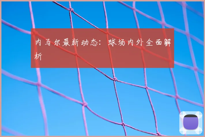 内马尔最新动态：球场内外全面解析