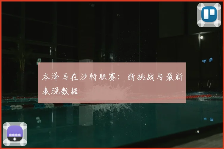 本泽马在沙特联赛：新挑战与最新表现数据