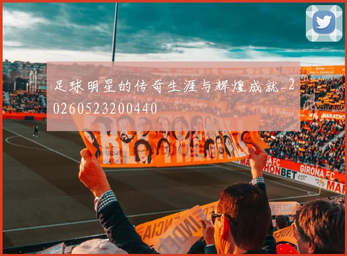 足球明星的传奇生涯与辉煌成就_20260523200440