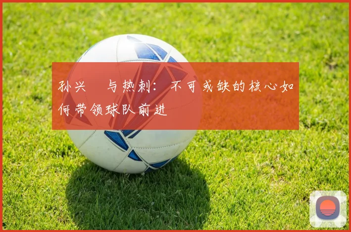 孙兴慜与热刺：不可或缺的核心如何带领球队前进