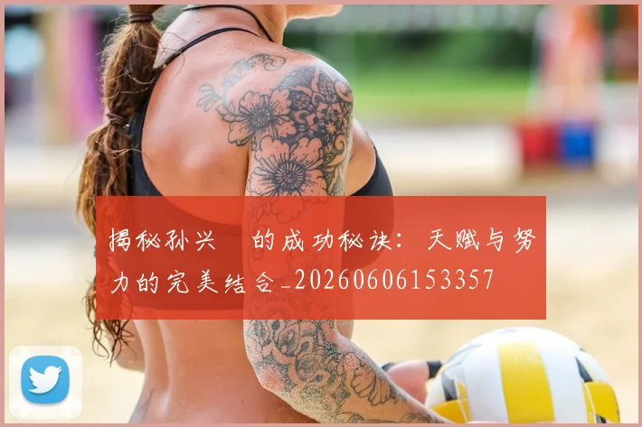 揭秘孙兴慜的成功秘诀：天赋与努力的完美结合_20260606153357