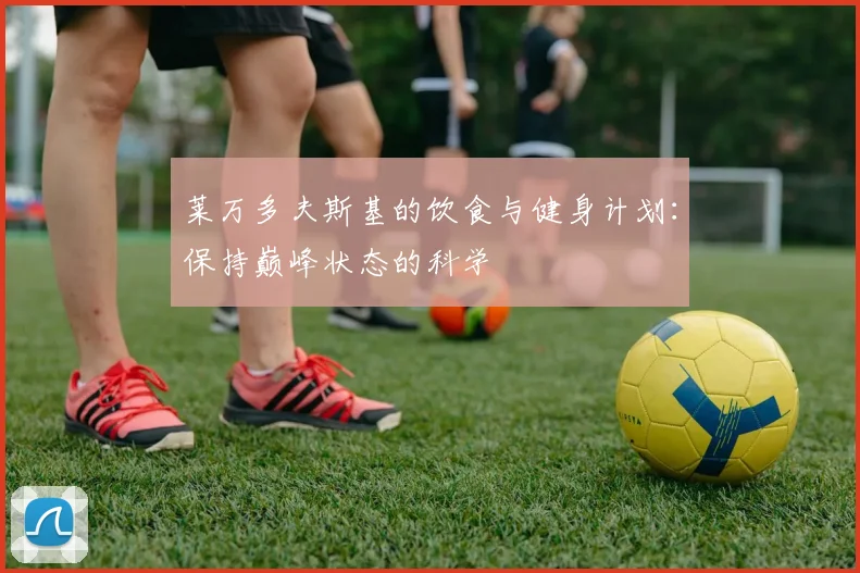 莱万多夫斯基的饮食与健身计划：保持巅峰状态的科学
