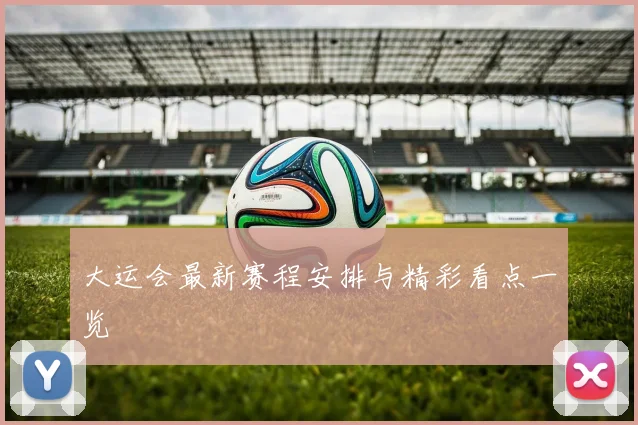 大运会最新赛程安排与精彩看点一览