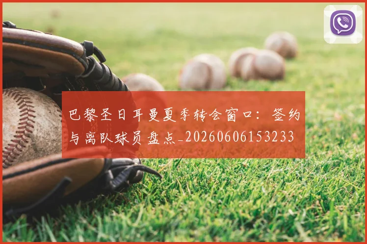 巴黎圣日耳曼夏季转会窗口：签约与离队球员盘点_20260606153233