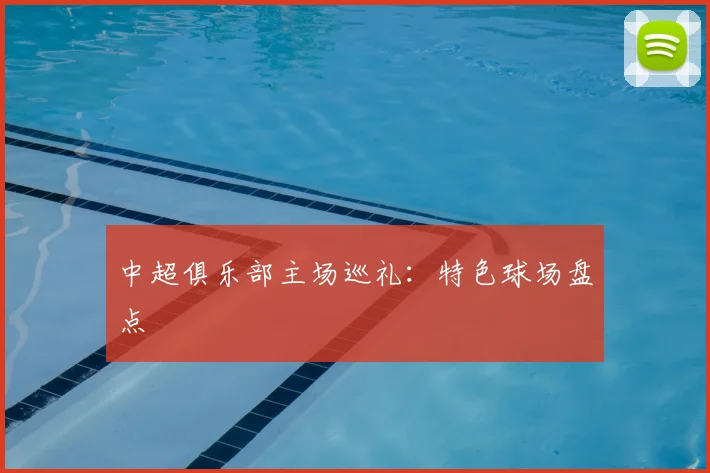 中超俱乐部主场巡礼：特色球场盘点