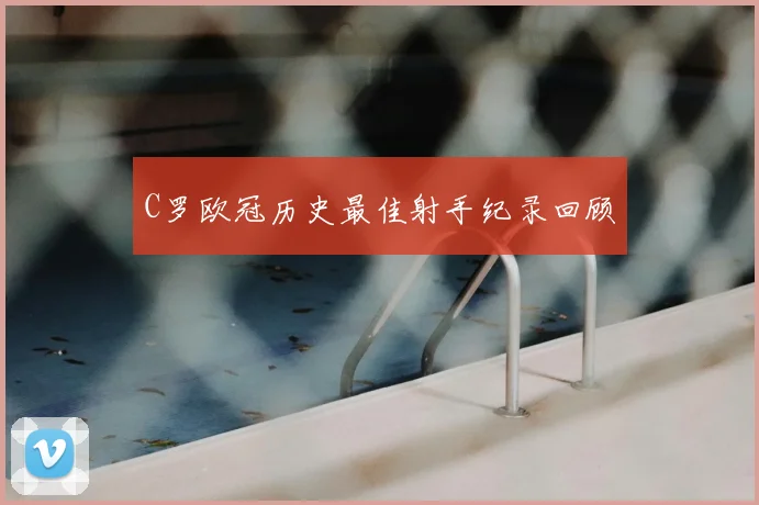 C罗欧冠历史最佳射手纪录回顾