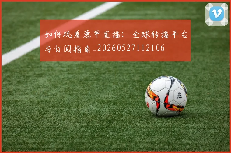 如何观看意甲直播：全球转播平台与订阅指南_20260527112106