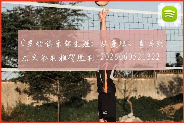C罗的俱乐部生涯：从曼联、皇马到尤文和利雅得胜利_20260605213221