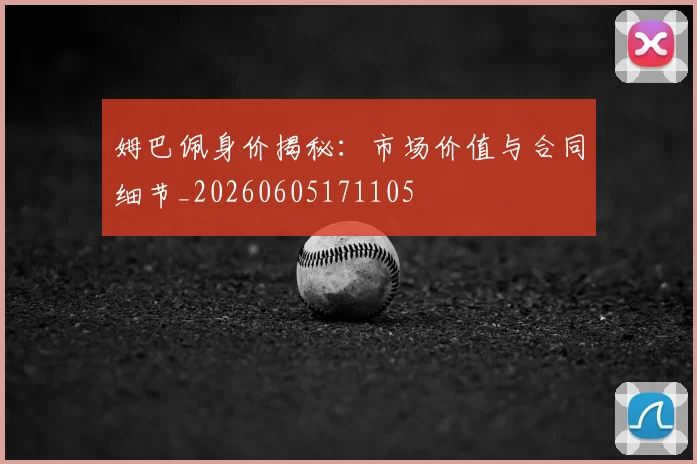 姆巴佩身价揭秘：市场价值与合同细节_20260605171105