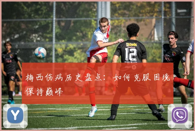 梅西伤病历史盘点:如何克服困境保持巅峰